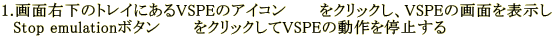1.��ʉE���̃g���C�ɂ���VSPE�̃A�C�R���@�@�@���N���b�N���AVSPE�̉�ʂ�\���� �@Stop emulation�{�^���@�@�@���N���b�N����VSPE�̓�����~����
